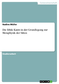 Cover Die Ethik Kants in der Grundlegung zur Metaphysik der Sitten