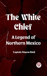 Cover The White Chief A Legend Of Northern Mexico