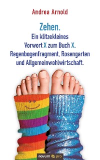Cover Zehen. Ein klitzekleines Vorwort X zum Buch X. Regenbogenfragment, Rosengarten und Allgemeinwohlwirtschaft.