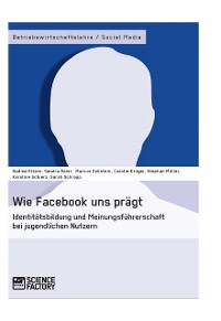 Cover Wie Facebook uns prägt. Identitätsbildung und Meinungsführerschaft bei jugendlichen Nutzern