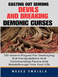Cover Casting Out Demons, Devils And Breaking Demonic Curses: 120 Violent Prayers For Destroying Evil Manipulations And Commanding Favors And Breakthrough Into Your Life