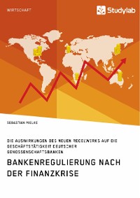 Cover Bankenregulierung nach der Finanzkrise. Die Auswirkungen des neuen Regelwerks auf die Geschäftstätigkeit deutscher Genossenschaftsbanken