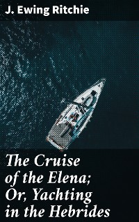 Cover The Cruise of the Elena; Or, Yachting in the Hebrides