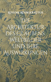 Cover Die Architektur des Glaubens: Weltbilder und ihre Auswirkungen