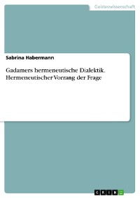 Cover Gadamers hermeneutische Dialektik. Hermeneutischer Vorrang der Frage