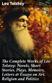 Cover The Complete Works of Leo Tolstoy: Novels, Short Stories, Plays, Memoirs, Letters & Essays on Art, Religion and Politics