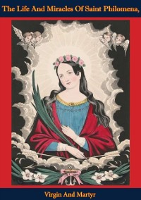 Cover Life And Miracles Of Saint Philomena, Virgin And Martyr: Whose Sacred Body