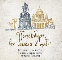 Cover Петербург, все мысли о тебе! Великие писатели о самом красивом городе России