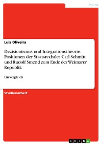 Cover Dezisionismus und Integrationstheorie. Positionen der Staatsrechtler Carl Schmitt und Rudolf Smend zum Ende der Weimarer Republik