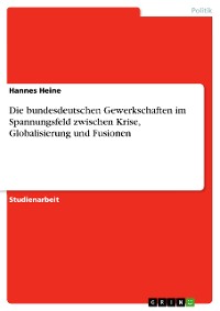 Cover Die bundesdeutschen Gewerkschaften im Spannungsfeld zwischen Krise, Globalisierung und Fusionen