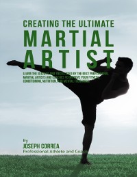 Cover Creating the Ultimate Martial Artist: Learn the Secrets and Tricks Used By the Best Professional Martial Artists and Coaches to Improve Your Fitness, Conditioning, Nutrition, and Mental Toughness