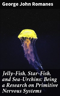 Cover Jelly-Fish, Star-Fish, and Sea-Urchins: Being a Research on Primitive Nervous Systems