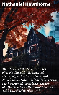 Cover The House of the Seven Gables (Gothic Classic) - Illustrated Unabridged Edition: Historical Novel about Salem Witch Trials from the Renowned American Author of "The Scarlet Letter" and "Twice-Told Tales" with Biography