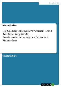 Cover Die Goldene Bulle Kaiser Friedrichs II. und ihre Bedeutung für die Preußenunternehmung des Deutschen Ritterordens