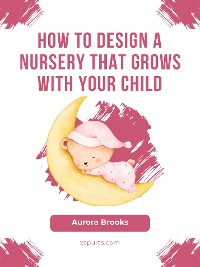 Cover How to Design a Nursery That Grows with Your Child