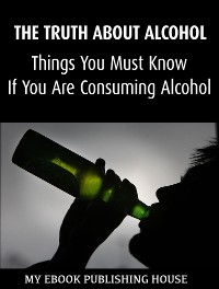 Cover The Truth About Alcohol: Things You Must Know If You Are Consuming Alcohol