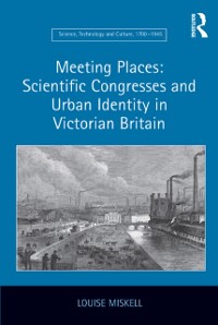 Cover Meeting Places: Scientific Congresses and Urban Identity in Victorian Britain