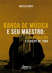 Cover Banda de Música e seu Maestro: Aliomar Baleeiro e o Golpe de 1964