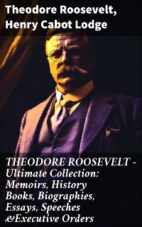 Cover THEODORE ROOSEVELT - Ultimate Collection: Memoirs, History Books, Biographies, Essays, Speeches &Executive Orders
