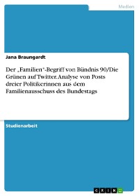 Cover Der „Familien“-Begriff von Bündnis 90/Die Grünen auf Twitter. Analyse von Posts dreier Politikerinnen aus dem Familienausschuss des Bundestags