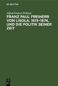 Cover Franz Paul Freiherr von Lisola, 1613–1674, und die Politik seiner Zeit