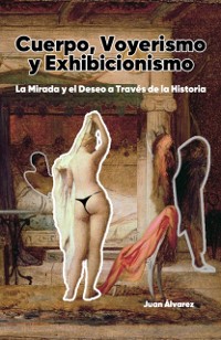 Cover Cuerpo, Voyerismo Y Exhibicionismo: La Mirada Y El Deseo a Traves De La Historia