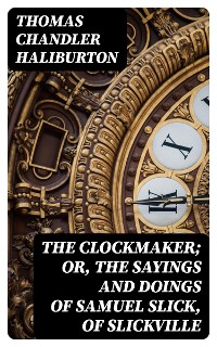 Cover The Clockmaker; Or, the Sayings and Doings of Samuel Slick, of Slickville