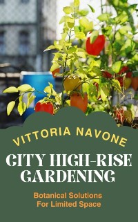 Cover CITY HIGH-RISE GARDENING: Botanical Solutions For Limited Space