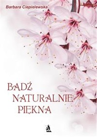 Cover Bądź naturalnie piękna, czyli domowe sposoby upiększania się