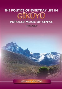 Cover The Politics of Everyday Life in Gikuyu Popular Musice of Kenya 1990-2000