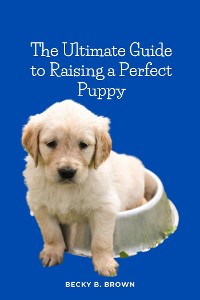 Cover The Ultimate Guide to Raising a Perfect Puppy