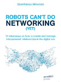 Cover Robots can’t do networking (yet). 12 takeaways on how to create and manage interpersonal relationships in the digital era