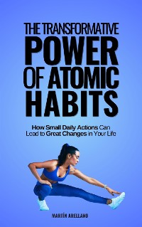 Cover The Transformative Power of Atomic Habits: How Small Daily Actions Can Lead to Great Changes in Your Life