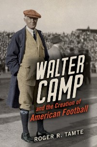 Cover Walter Camp and the Creation of American Football