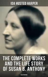 Cover The Complete Works and the Life Story of Susan B. Anthony (Illustrated)