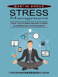 Cover Stress Management: Master Your Emotional Response to Stress Using Mindfulness and Neuroplasticity (A Stress Management Book With and Effective Approach)
