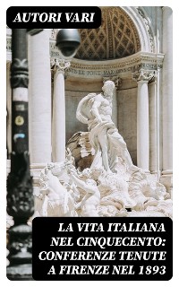 Cover La vita Italiana nel Cinquecento: Conferenze tenute a Firenze nel 1893