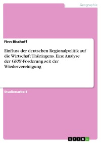 Cover Einfluss der deutschen Regionalpolitik auf die Wirtschaft Thüringens. Eine Analyse der GRW-Förderung seit der Wiedervereinigung