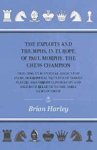 Cover The Exploits and Triumphs, in Europe, of Paul Morphy, the Chess Champion - Including An Historical Account Of Clubs, Biographical Sketches Of Famous Players, And Various Information And Anecdote Relating To The Noble Game Of Chess
