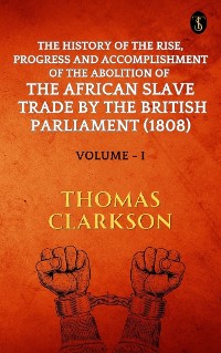 Cover The History of The Rise, Progress and Accomplishment Of The Abolition Of The African Slave Trade By The British Parliament (1808), Volume I