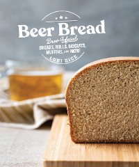 Cover Beer Bread: Brew-Infused Breads, Rolls, Biscuits, Muffins, and More