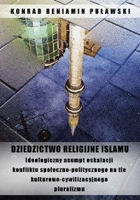 Cover Dziedzictwo religijne Islamu. Ideologiczny asumpt eskalacji konfliktu spoleczno-politycznego na tle kulturowo-cywilizacyjnego pluralizmu