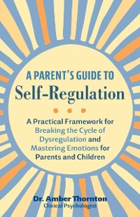 Cover A Parent's Guide to Self-Regulation : A Practical Framework for Breaking the Cycle of Dysregulation and Mastering Emotions for Parents and Children