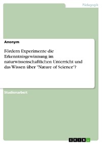 Cover Fördern Experimente die Erkenntnisgewinnung im naturwissenschaftlichen Unterricht und das Wissen über "Nature of Science"?