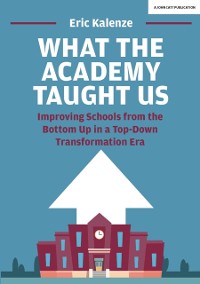 Cover What The Academy Taught Us: Improving Schools from the Bottom Up in a Top-Down Transformation Era