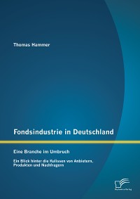 Cover Fondsindustrie in Deutschland – Eine Branche im Umbruch: Ein Blick hinter die Kulissen von Anbietern, Produkten und Nachfragern