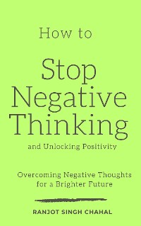 Cover How to Stop Negative Thinking and Unlocking Positivity: Overcoming Negative Thoughts for a Brighter Future