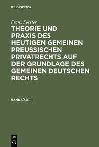 Cover Franz Förster: Theorie und Praxis des heutigen gemeinen preußischen Privatrechts auf der Grundlage des gemeinen deutschen Rechts. Band 1, Abteilung 1