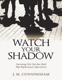 Cover Watch Your Shadow: Surviving Not One But Both Hip Replacement Operations!