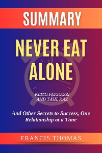 Cover Summary of Never Eat Alone by Keith Ferrazzi and Tahl Raz:And Other Secrets to Success, One Relationship at a Time